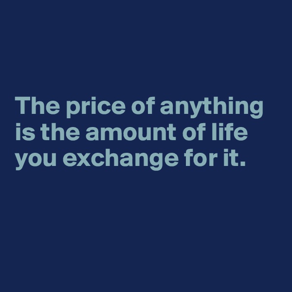 


The price of anything is the amount of life you exchange for it. 



