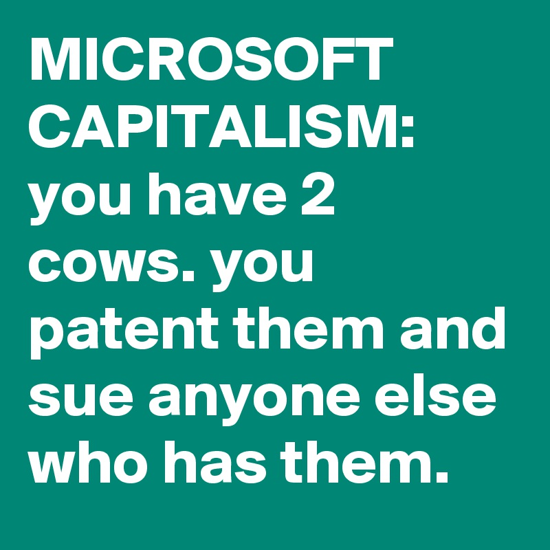 MICROSOFT CAPITALISM:  you have 2 cows. you patent them and sue anyone else who has them.