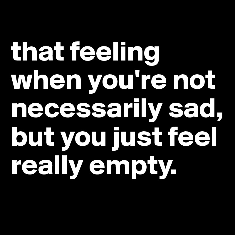 
that feeling when you're not necessarily sad, but you just feel really empty.
