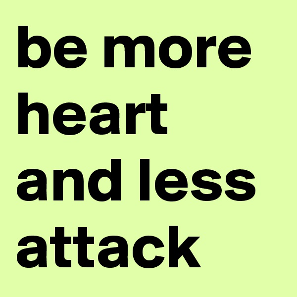 be more heart and less attack