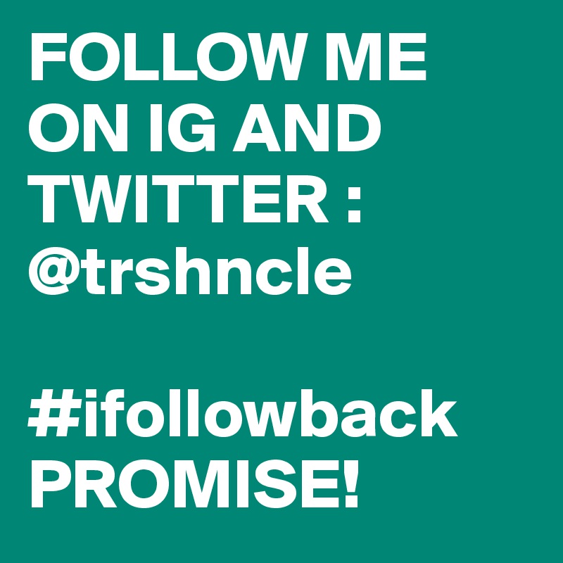 FOLLOW ME ON IG AND TWITTER : @trshncle 

#ifollowback PROMISE!  