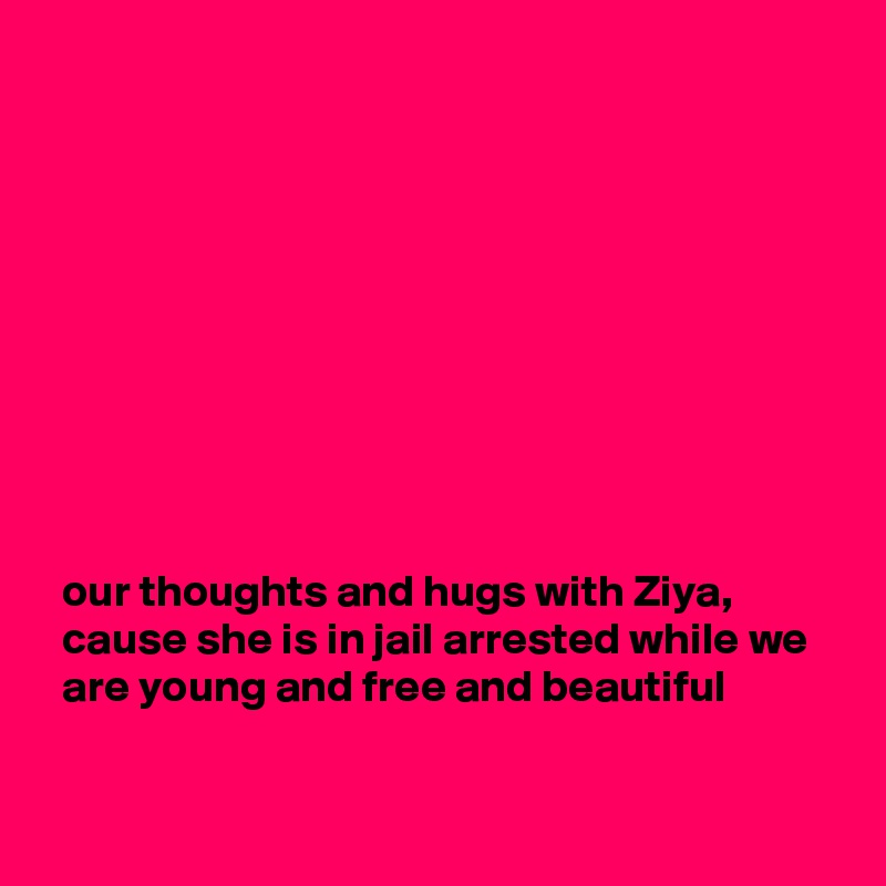 










  our thoughts and hugs with Ziya,
  cause she is in jail arrested while we
  are young and free and beautiful

