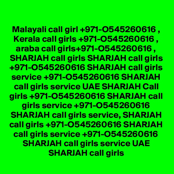 Malayali call girl +971-O545260616 , Kerala call girls +971-O545260616 , araba call girls+971-O545260616 , SHARJAH call girls SHARJAH call girls +971-O545260616 SHARJAH call girls service +971-O545260616 SHARJAH call girls service UAE SHARJAH Call girls +971-O545260616 SHARJAH call girls service +971-O545260616 SHARJAH call girls service, SHARJAH call girls +971-O545260616 SHARJAH call girls service +971-O545260616 SHARJAH call girls service UAE SHARJAH call girls