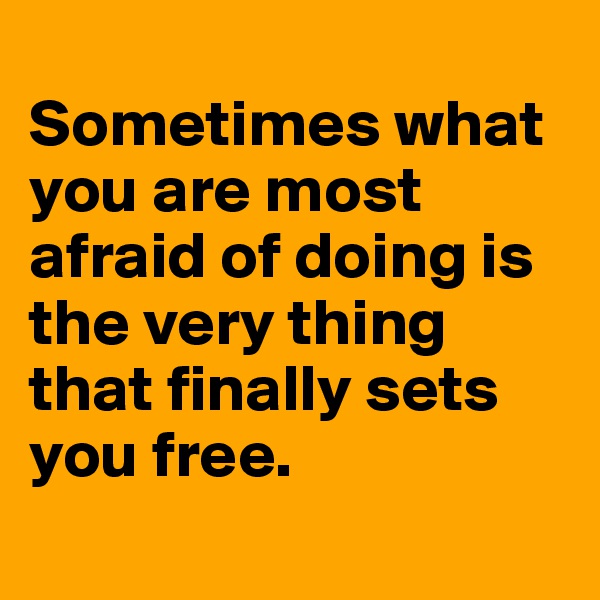 
Sometimes what you are most afraid of doing is the very thing that finally sets you free.
