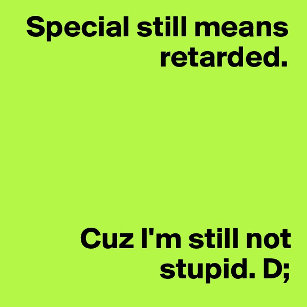   Special still means
                        retarded. 





           Cuz I'm still not
                        stupid. D;