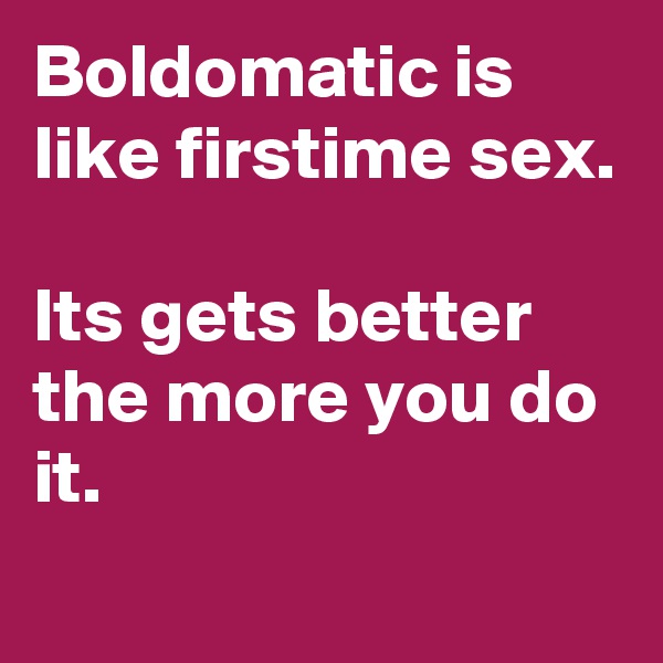 Boldomatic is like firstime sex.

Its gets better the more you do it.
 
