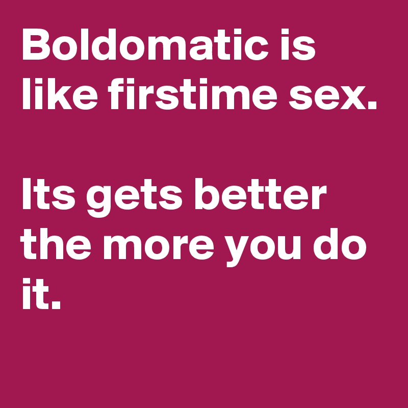 Boldomatic is like firstime sex.

Its gets better the more you do it.
 
