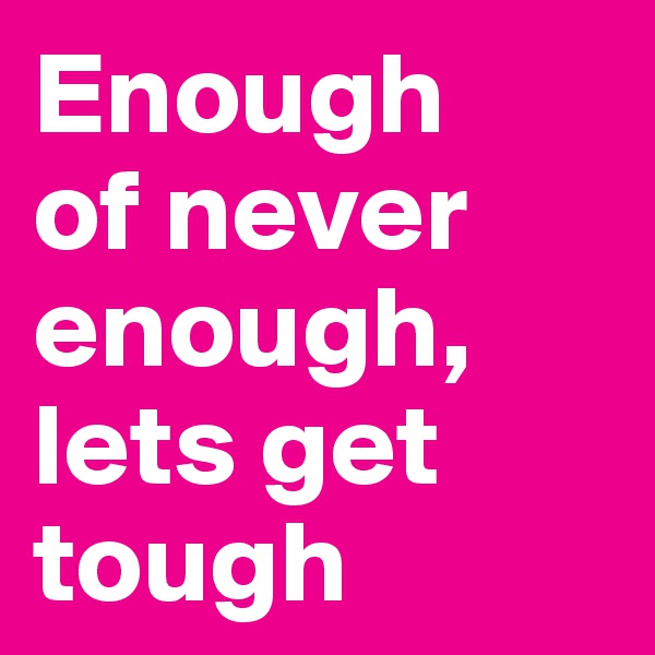 Enough
of never
enough,
lets get tough