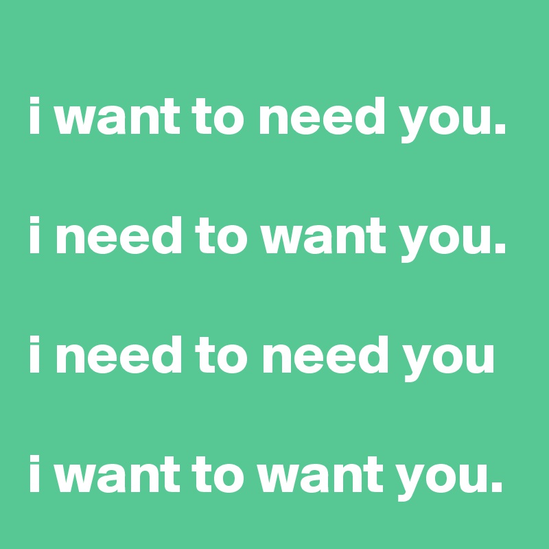 
i want to need you.

i need to want you.

i need to need you

i want to want you.