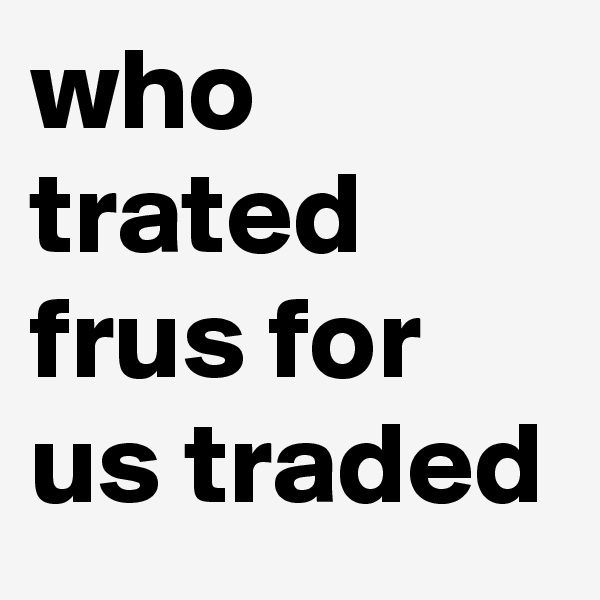 who trated frus for us traded