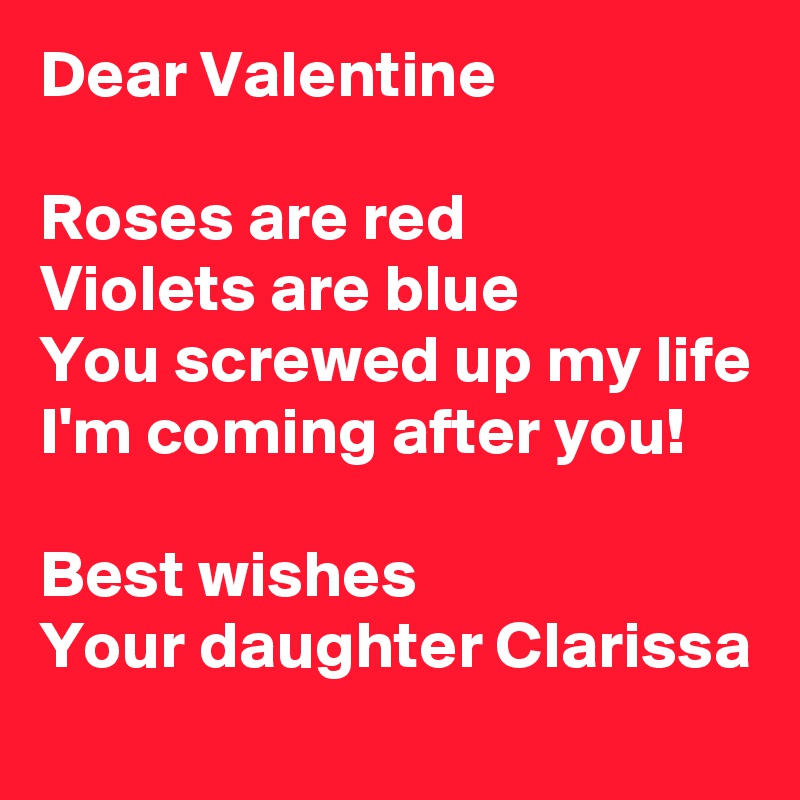 Dear Valentine

Roses are red
Violets are blue
You screwed up my life
I'm coming after you!

Best wishes
Your daughter Clarissa