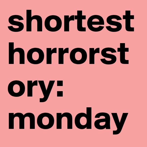 shortest horrorstory: monday