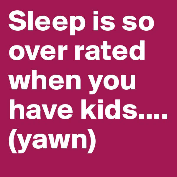 Sleep is so over rated when you have kids....(yawn)