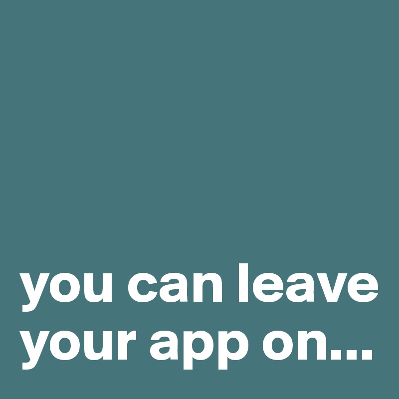 



you can leave your app on...