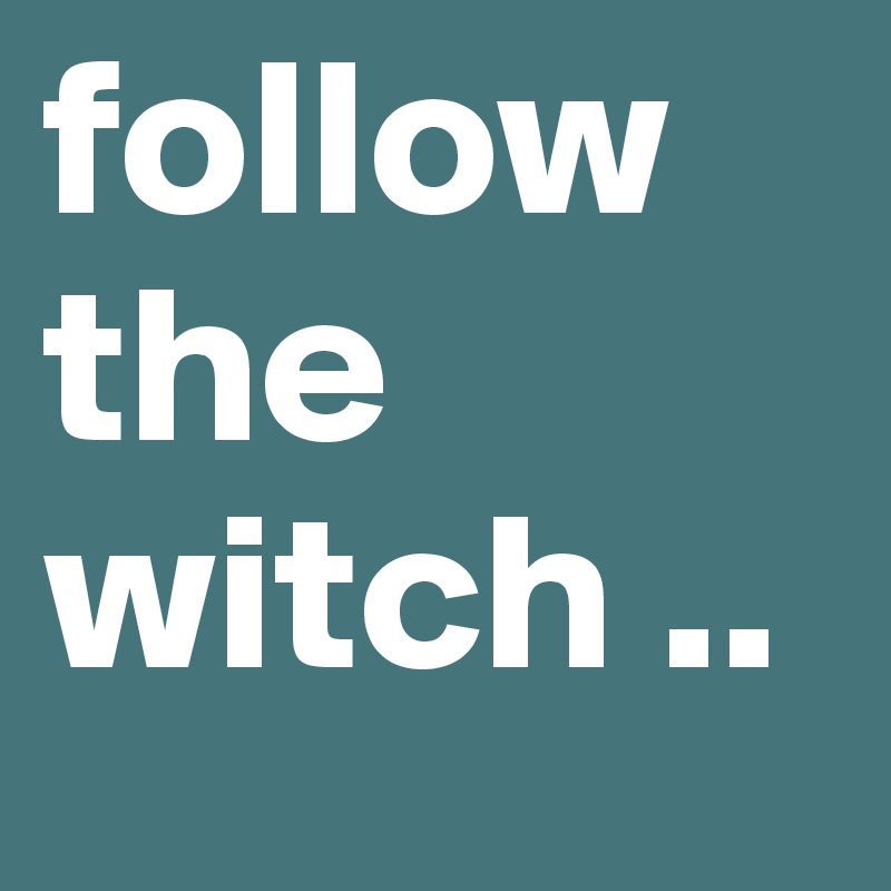 follow the witch ..