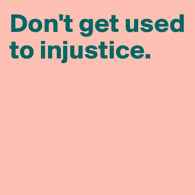 Don't get used to injustice. 



