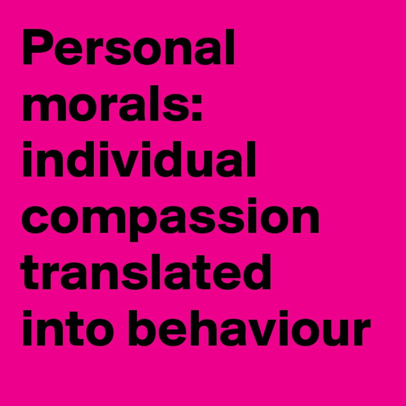 Personal morals:  individual compassion translated into behaviour