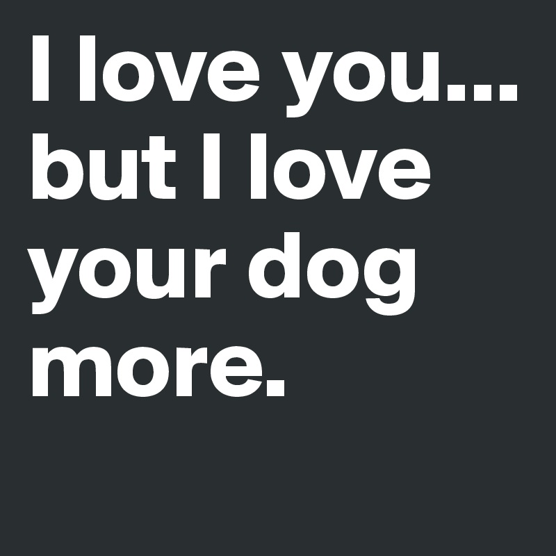 I love you... but I love your dog more. 
