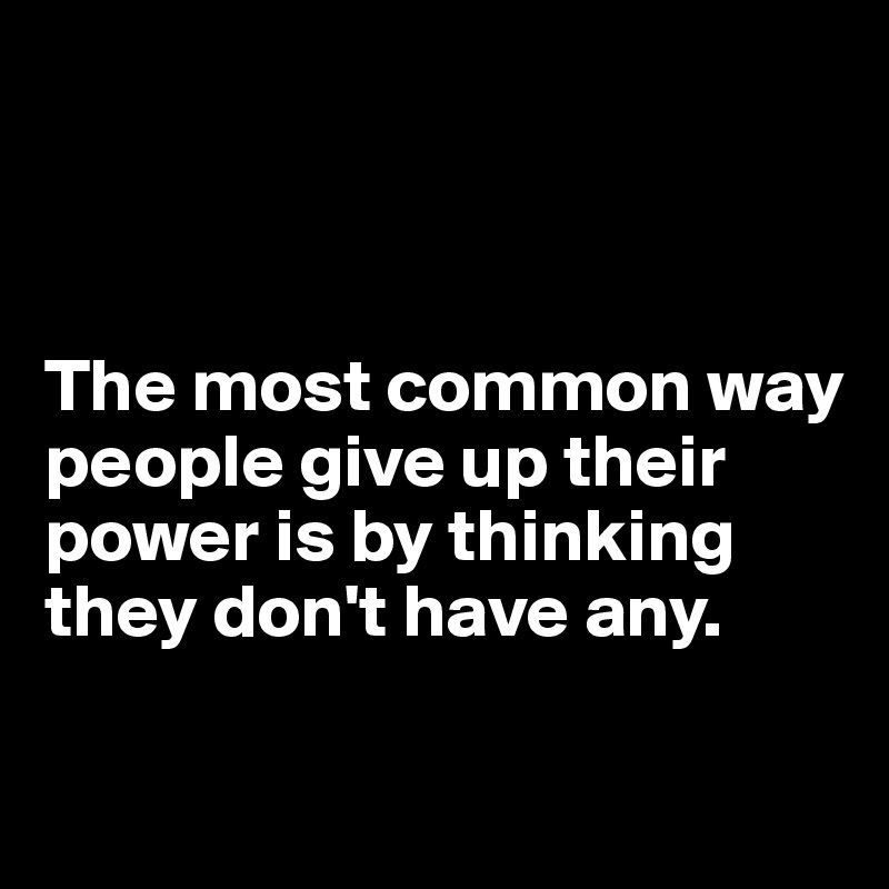 



The most common way people give up their power is by thinking they don't have any.

