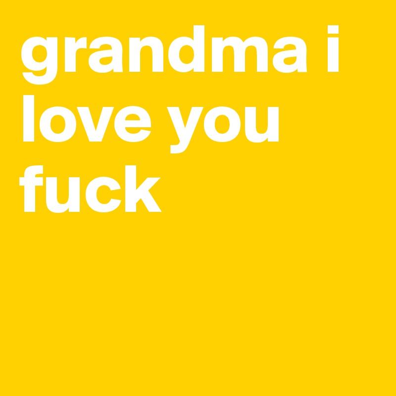 grandma i love you fuck

 