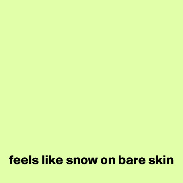 










feels like snow on bare skin