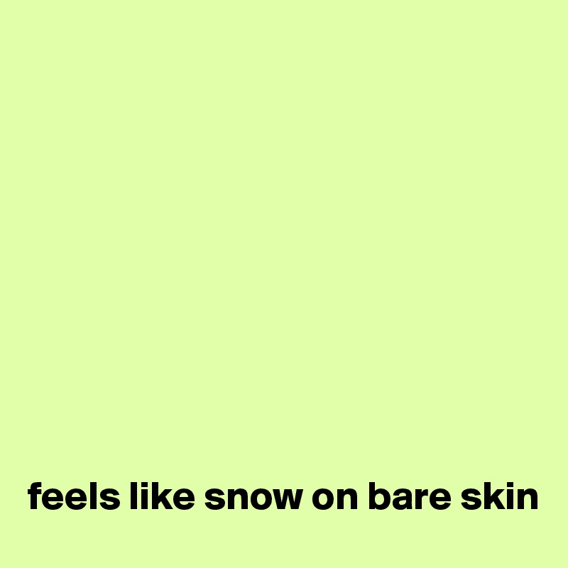 










feels like snow on bare skin