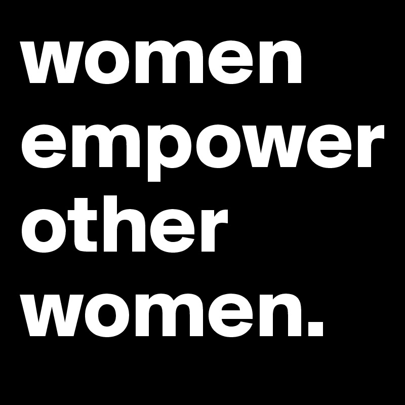 women empower        other women.