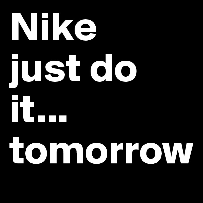 Nike
just do it...
tomorrow                                           