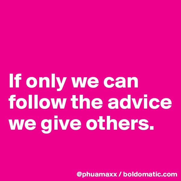 


If only we can follow the advice we give others.
