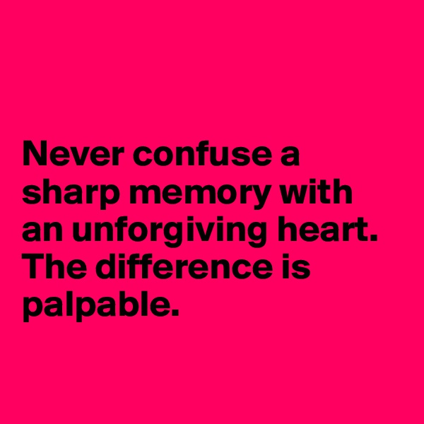 


Never confuse a sharp memory with an unforgiving heart. 
The difference is palpable.

