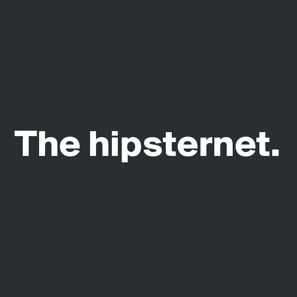 


The hipsternet. 


