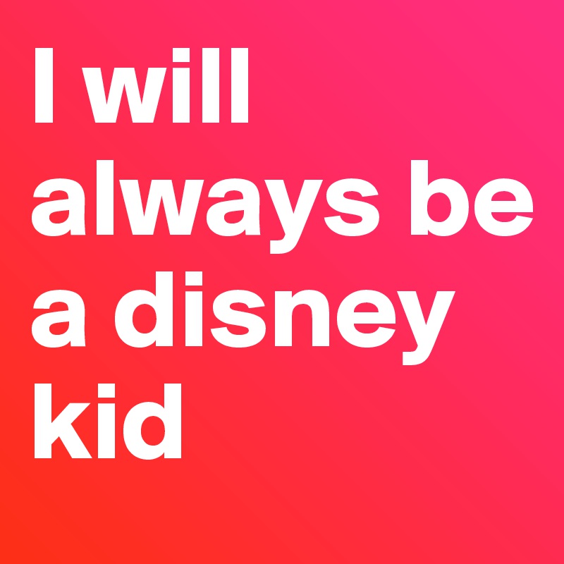 I will always be a disney kid 