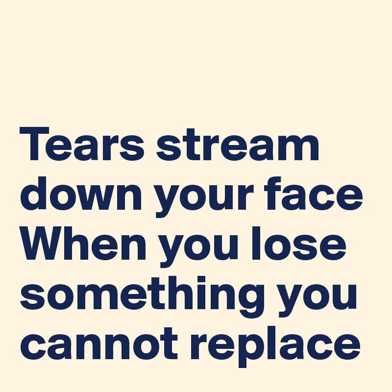 

Tears stream down your face
When you lose something you cannot replace