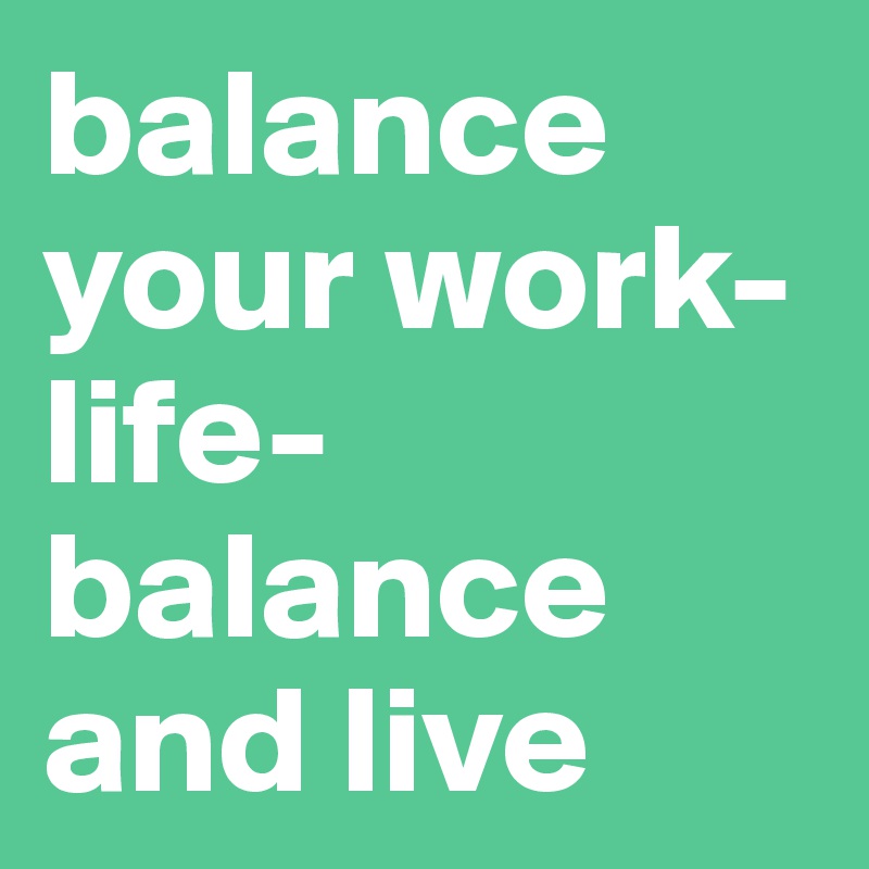 balance your work-life-balance and live