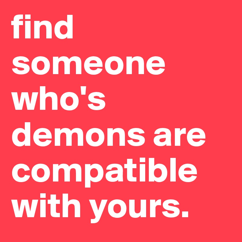 find someone who's demons are compatible with yours.