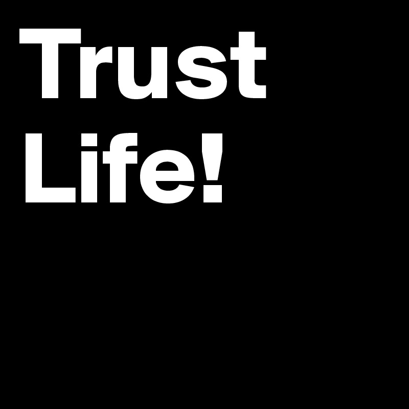 Trust Life!
