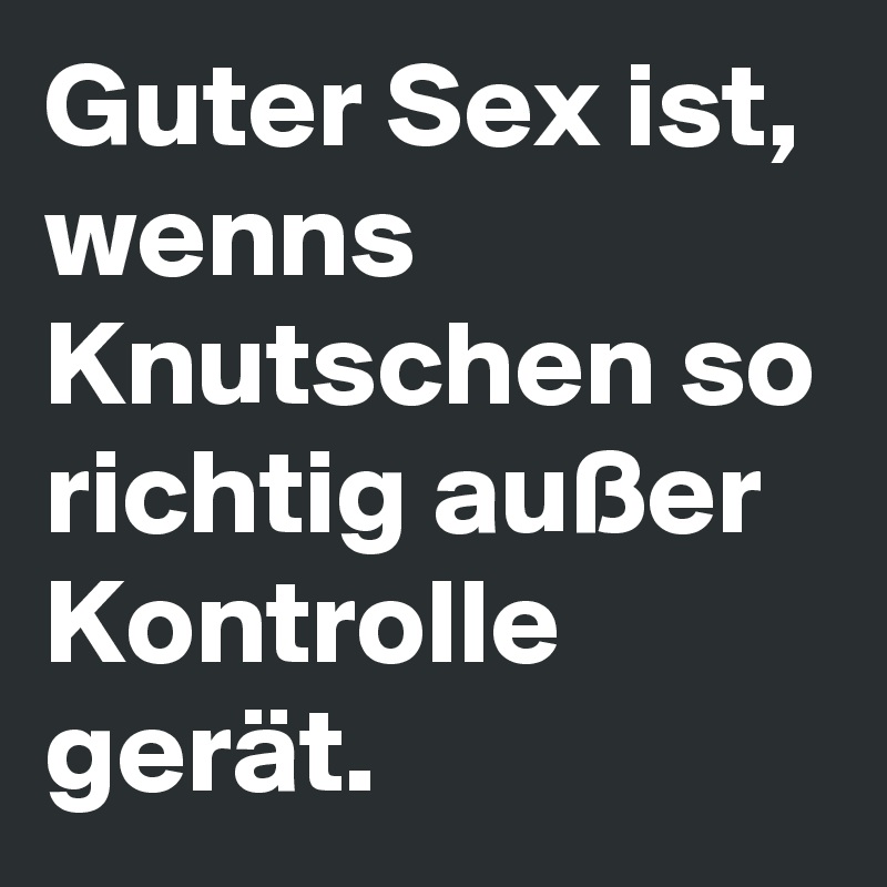 Guter Sex ist, wenns Knutschen so richtig außer Kontrolle gerät.