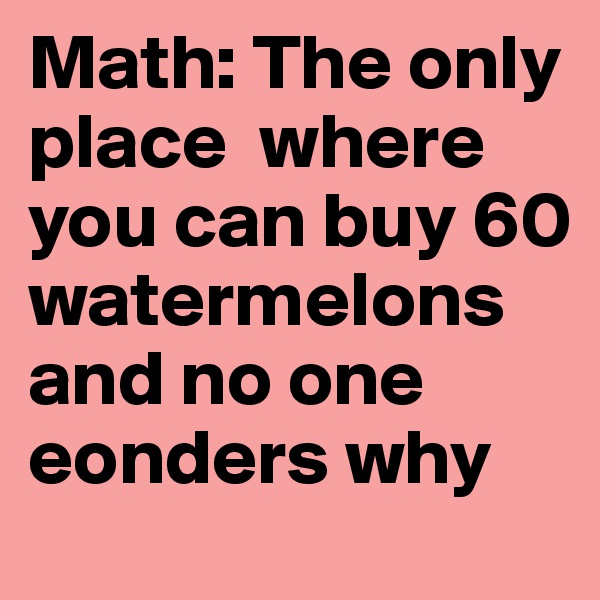 Math: The only place  where you can buy 60 watermelons and no one eonders why