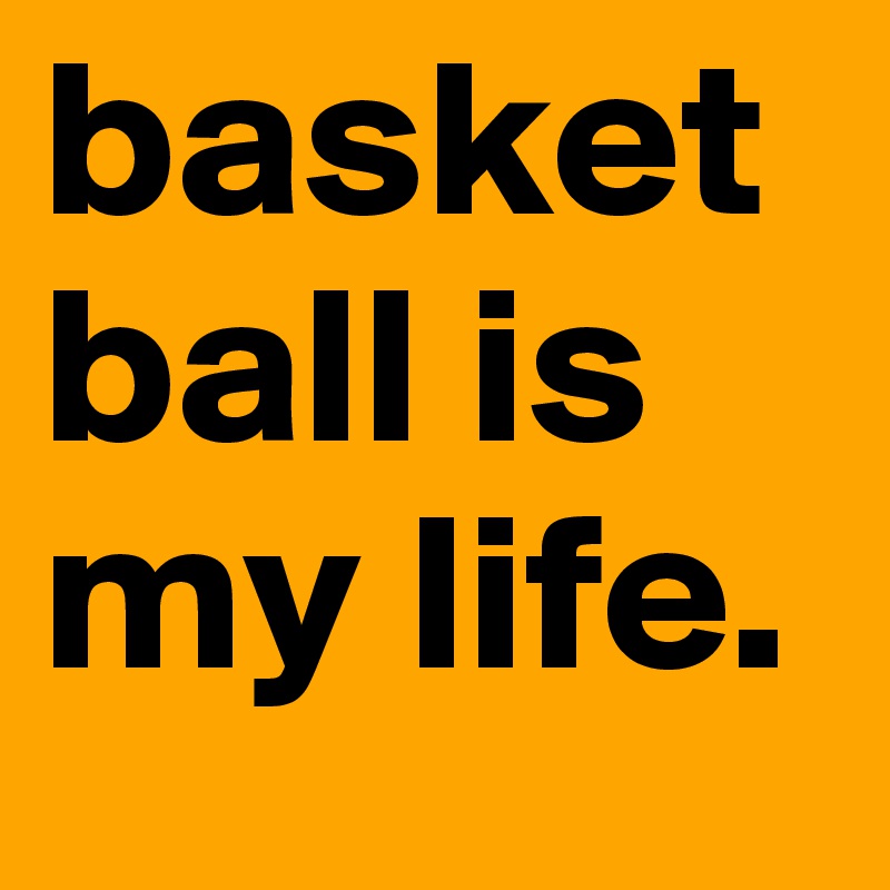 basketball is my life.