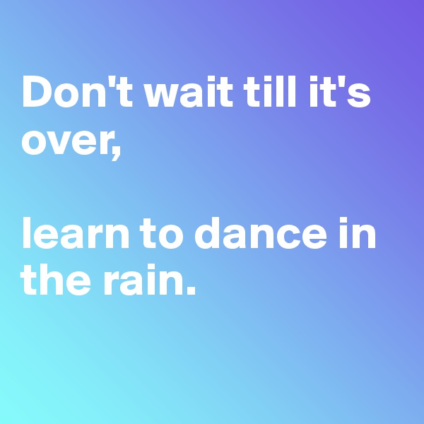 
Don't wait till it's over,

learn to dance in the rain.

