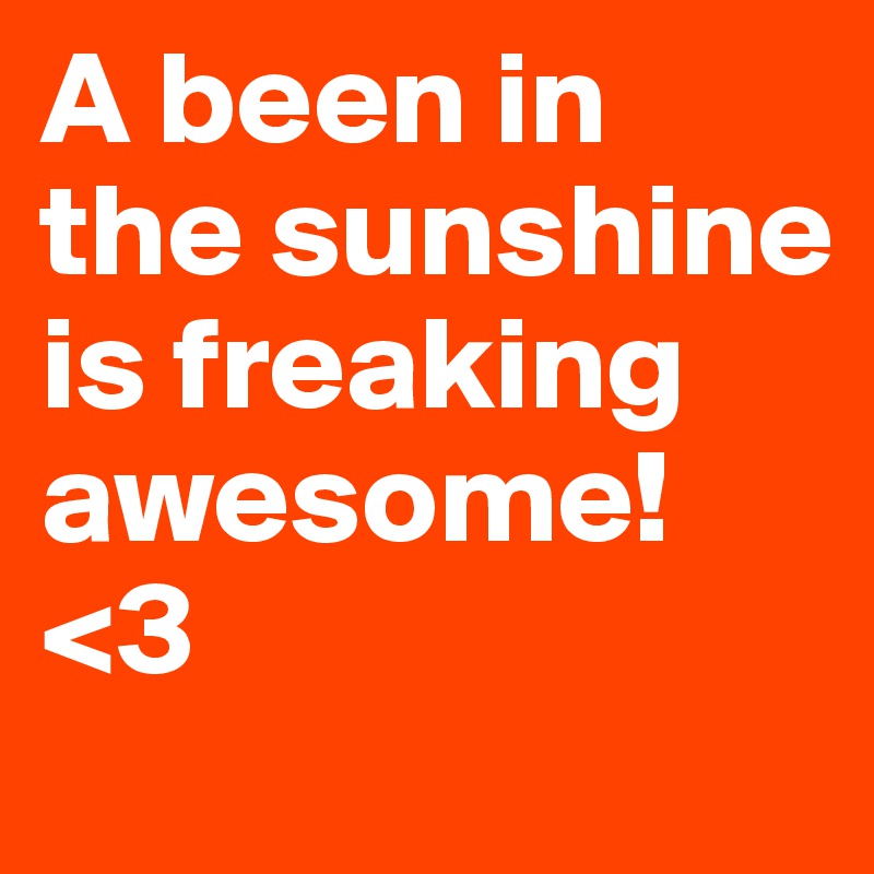 A been in the sunshine
is freaking
awesome!
<3