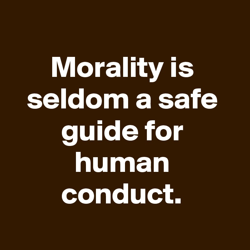 
Morality is seldom a safe guide for human conduct.
