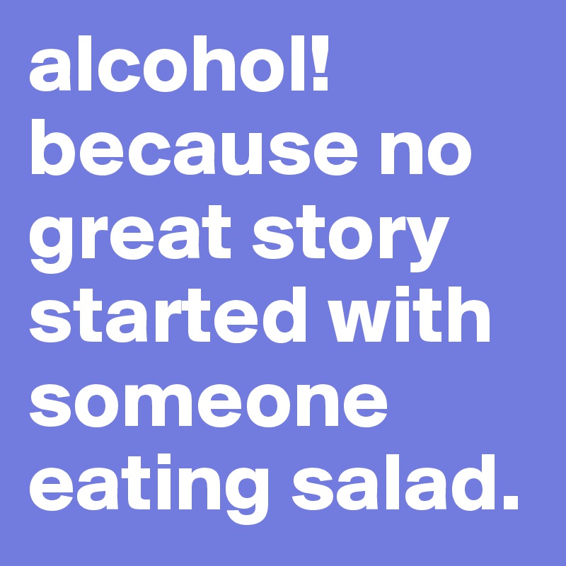 alcohol!
because no great story started with someone eating salad.