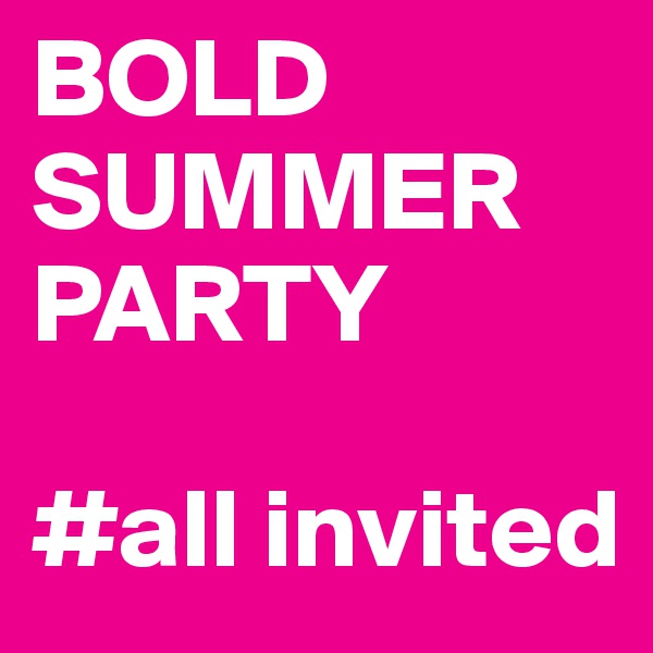BOLD SUMMER PARTY

#all invited
