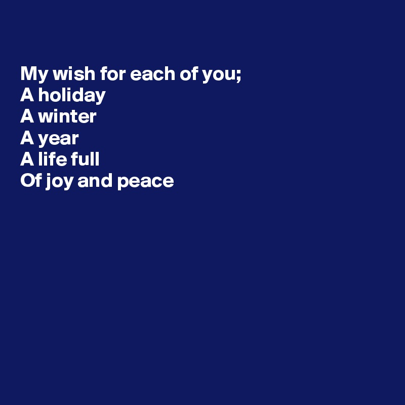 

My wish for each of you;
A holiday
A winter
A year
A life full
Of joy and peace








