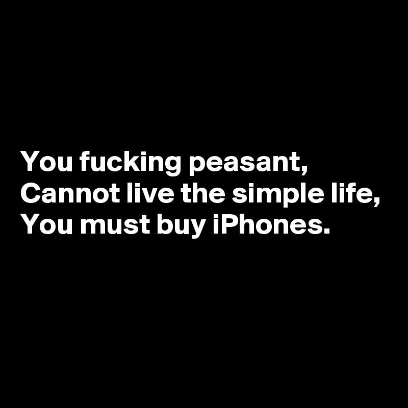 



You fucking peasant,
Cannot live the simple life,
You must buy iPhones.



