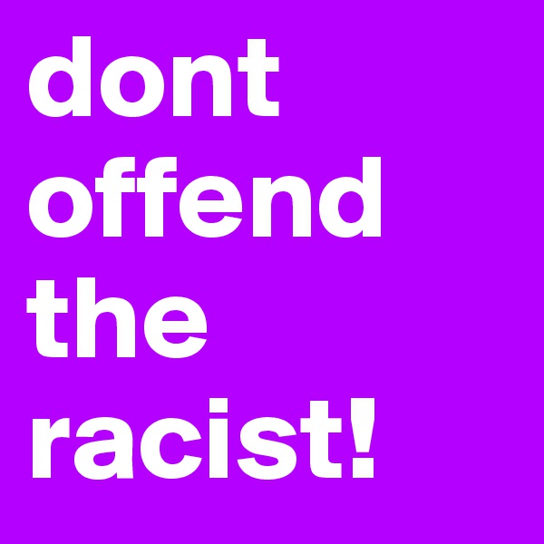 dont offend the racist!
