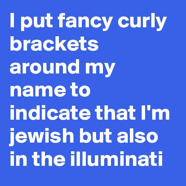 I put fancy curly brackets around my name to indicate that I'm jewish but also in the illuminati