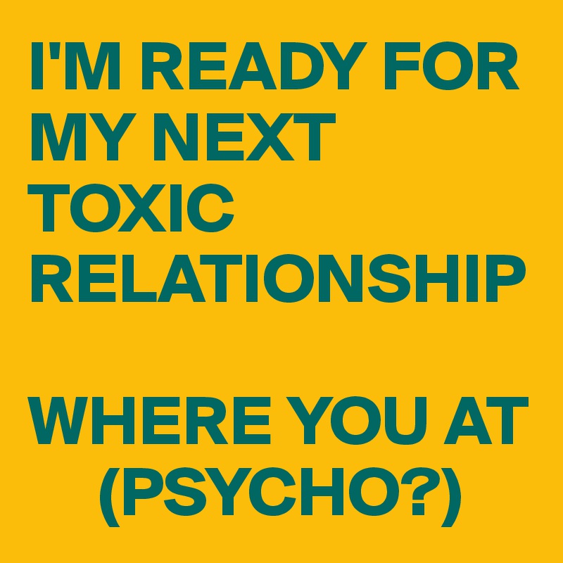 I'M READY FOR MY NEXT TOXIC RELATIONSHIP

WHERE YOU AT 
     (PSYCHO?)