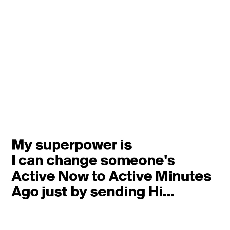 







My superpower is
I can change someone's Active Now to Active Minutes Ago just by sending Hi...